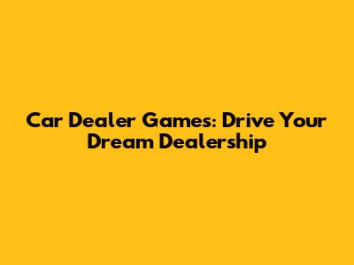 Car Dealer Games: Drive Your Dream Dealership