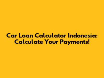 Car Loan Calculator Indonesia: Calculate Your Payments!