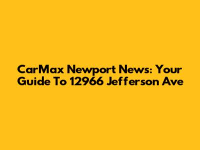 CarMax Newport News: Your Guide To 12966 Jefferson Ave