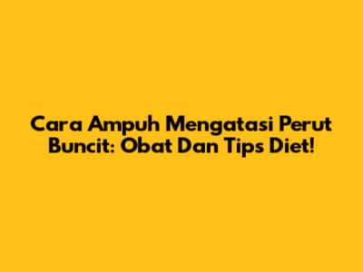 Cara Ampuh Mengatasi Perut Buncit: Obat Dan Tips Diet!