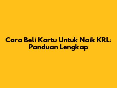 Cara Beli Kartu Untuk Naik KRL: Panduan Lengkap