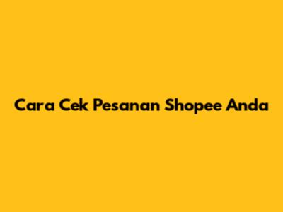 Cara Cek Pesanan Shopee Anda