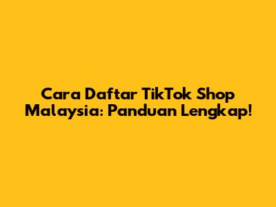 Cara Daftar TikTok Shop Malaysia: Panduan Lengkap!