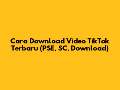 Cara Download Video TikTok Terbaru (PSE, SC, Download)