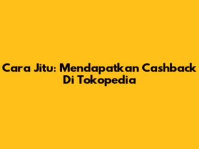 Cara Jitu: Mendapatkan Cashback Di Tokopedia
