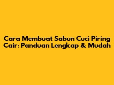 Cara Membuat Sabun Cuci Piring Cair: Panduan Lengkap & Mudah