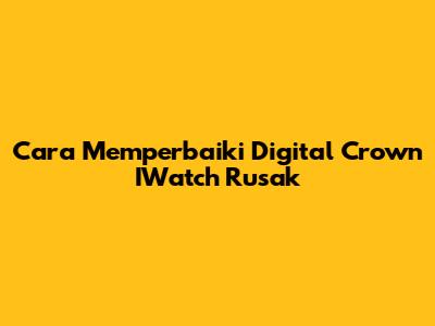 Cara Memperbaiki Digital Crown IWatch Rusak