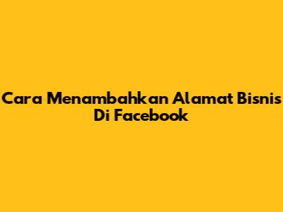 Cara Menambahkan Alamat Bisnis Di Facebook