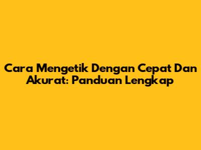 Cara Mengetik Dengan Cepat Dan Akurat: Panduan Lengkap
