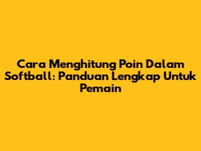 Cara Menghitung Poin Dalam Softball: Panduan Lengkap Untuk Pemain