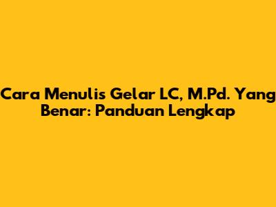 Cara Menulis Gelar LC, M.Pd. Yang Benar: Panduan Lengkap