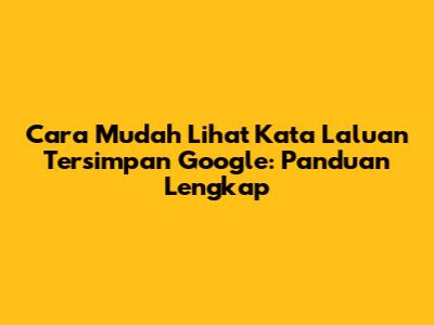 Cara Mudah Lihat Kata Laluan Tersimpan Google: Panduan Lengkap