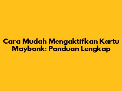 Cara Mudah Mengaktifkan Kartu Maybank: Panduan Lengkap