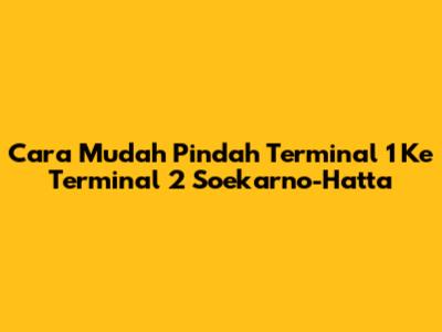 Cara Mudah Pindah Terminal 1 Ke Terminal 2 Soekarno-Hatta