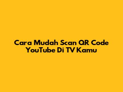 Cara Mudah Scan QR Code YouTube Di TV Kamu