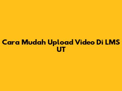 Cara Mudah Upload Video Di LMS UT