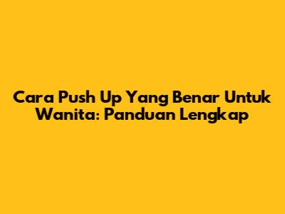 Cara Push Up Yang Benar Untuk Wanita: Panduan Lengkap