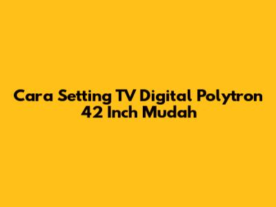 Cara Setting TV Digital Polytron 42 Inch Mudah