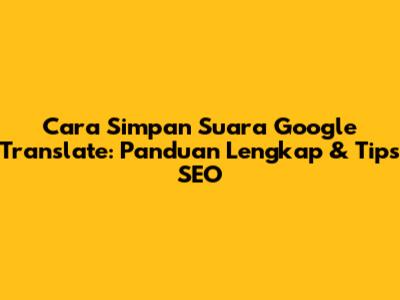 Cara Simpan Suara Google Translate: Panduan Lengkap & Tips SEO
