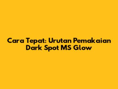 Cara Tepat: Urutan Pemakaian Dark Spot MS Glow