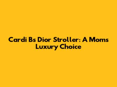 Cardi B's Dior Stroller: A Mom's Luxury Choice