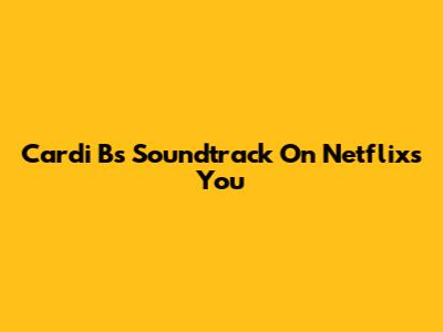 Cardi B's Soundtrack On Netflix's 'You'