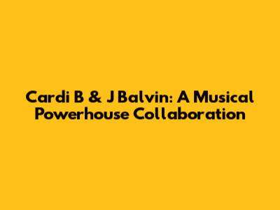 Cardi B & J Balvin: A Musical Powerhouse Collaboration