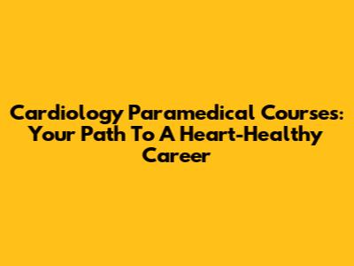 Cardiology Paramedical Courses: Your Path To A Heart-Healthy Career