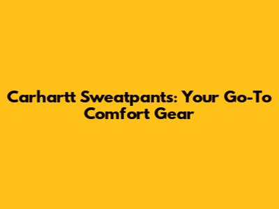 Carhartt Sweatpants: Your Go-To Comfort Gear