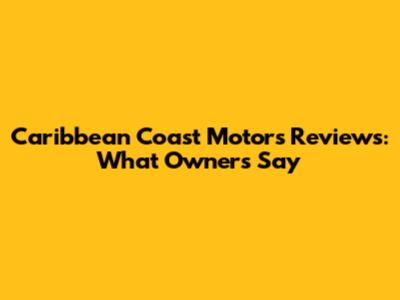 Caribbean Coast Motors Reviews: What Owners Say