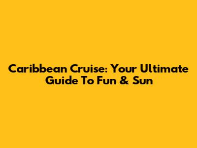 Caribbean Cruise: Your Ultimate Guide To Fun & Sun