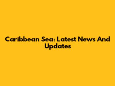 Caribbean Sea: Latest News And Updates