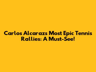 Carlos Alcaraz's Most Epic Tennis Rallies: A Must-See!