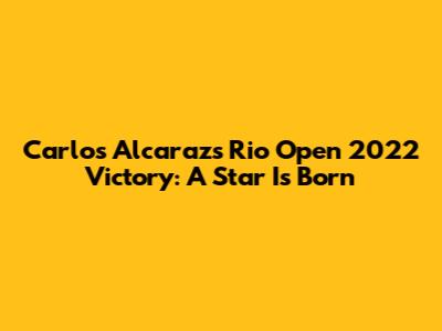 Carlos Alcaraz's Rio Open 2022 Victory: A Star Is Born