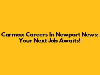 Carmax Careers In Newport News: Your Next Job Awaits!