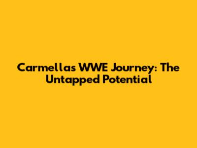 Carmella's WWE Journey: The Untapped Potential