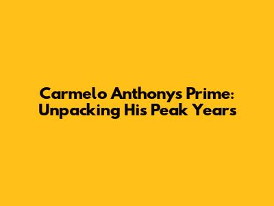 Carmelo Anthony's Prime: Unpacking His Peak Years
