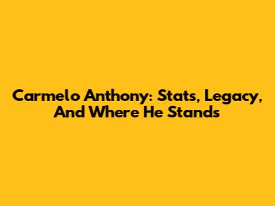 Carmelo Anthony: Stats, Legacy, And Where He Stands