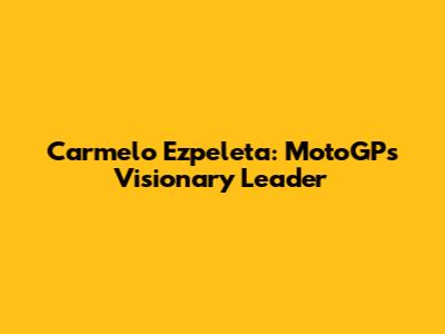 Carmelo Ezpeleta: MotoGP's Visionary Leader