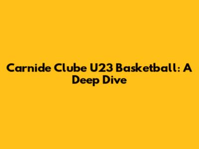 Carnide Clube U23 Basketball: A Deep Dive