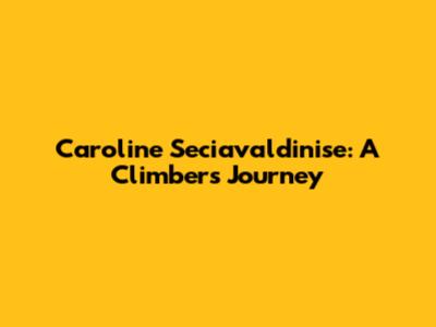 Caroline Seciavaldinise: A Climber's Journey