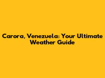 Carora, Venezuela: Your Ultimate Weather Guide