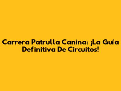 Carrera Patrulla Canina: ¡La Guía Definitiva De Circuitos!