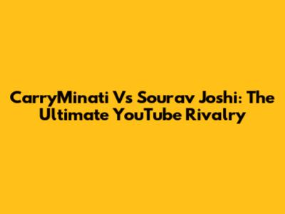 CarryMinati Vs Sourav Joshi: The Ultimate YouTube Rivalry