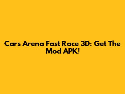 Cars Arena Fast Race 3D: Get The Mod APK!