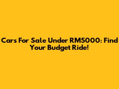 Cars For Sale Under RM5000: Find Your Budget Ride!
