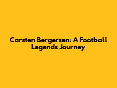 Carsten Bergersen: A Football Legend's Journey
