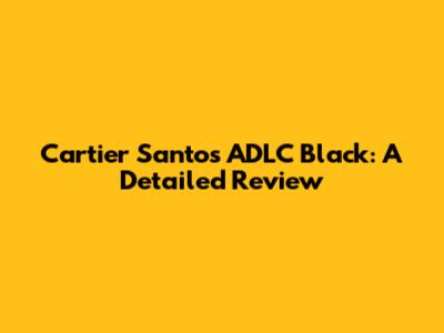 Cartier Santos ADLC Black: A Detailed Review