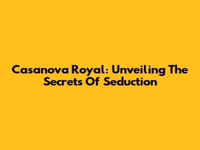Casanova Royal: Unveiling The Secrets Of Seduction
