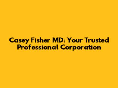 Casey Fisher MD: Your Trusted Professional Corporation